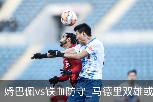 姆巴佩vs铁血防守 马德里双雄或上演对攻大战